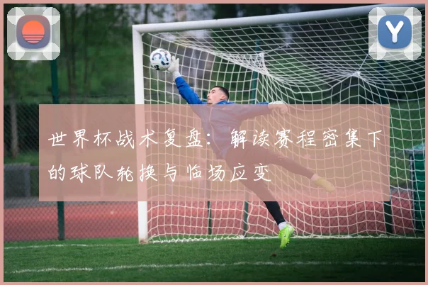 世界杯战术复盘:解读赛程密集下的球队轮换与临场应变