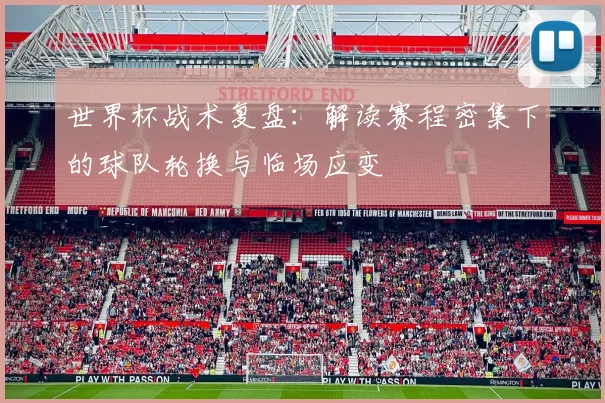 世界杯战术复盘：解读赛程密集下的球队轮换与临场应变