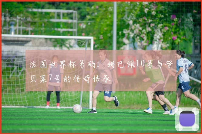 法国世界杯号码：姆巴佩10号与登贝莱7号的传奇传承