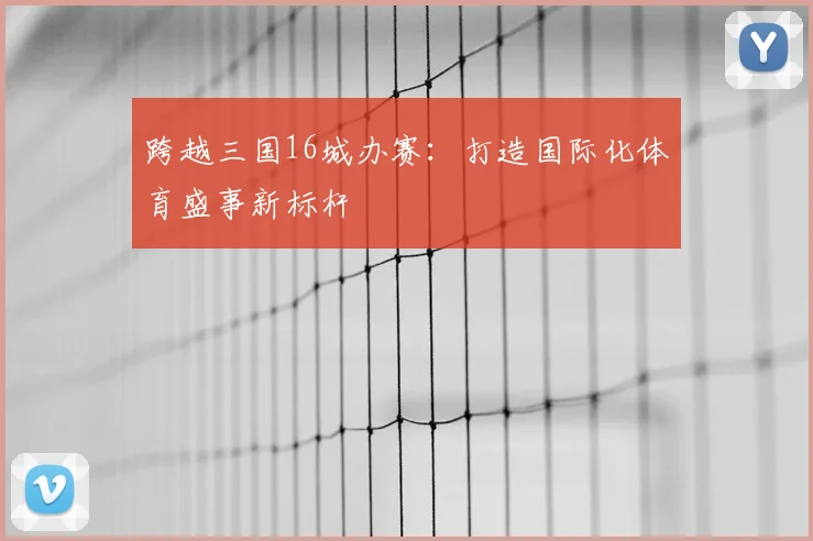 跨越三国16城办赛：打造国际化体育盛事新标杆