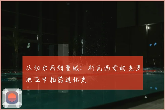 从切尔西到曼城：科瓦西奇的克罗地亚节拍器进化史