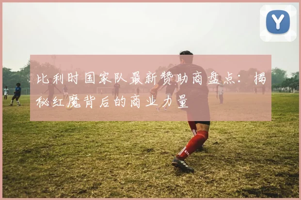 比利时国家队最新赞助商盘点：揭秘红魔背后的商业力量