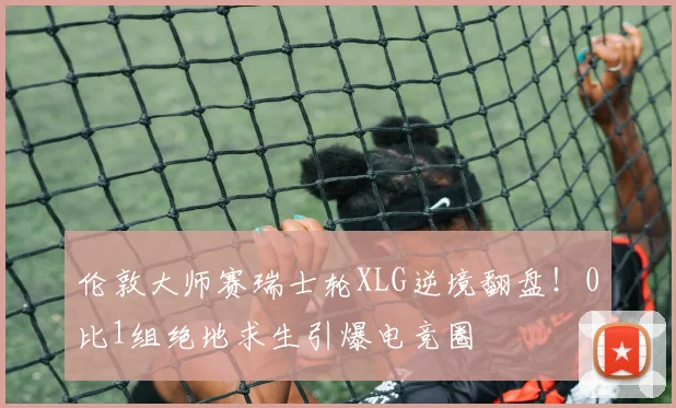 伦敦大师赛瑞士轮XLG逆境翻盘！0比1组绝地求生引爆电竞圈