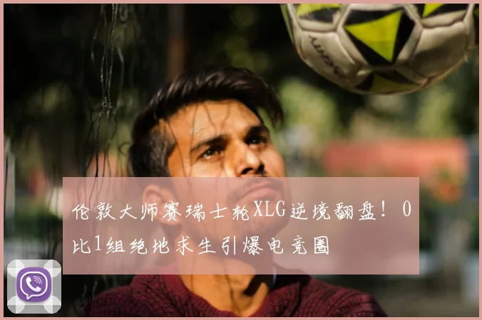 伦敦大师赛瑞士轮XLG逆境翻盘!0比1组绝地求生引爆电竞圈