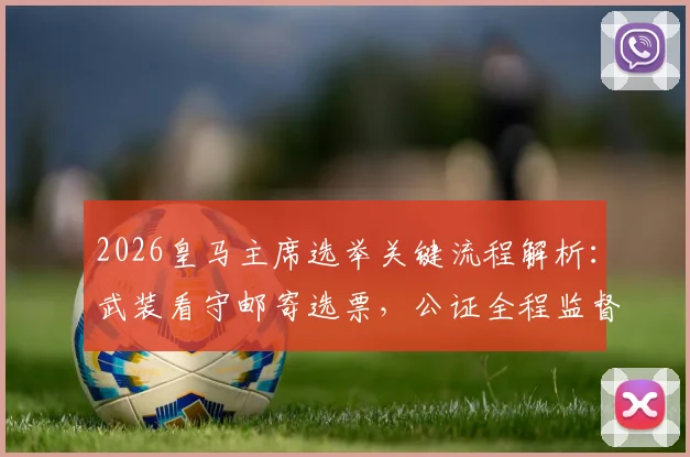 2026皇马主席选举关键流程解析：武装看守邮寄选票，公证全程监督介入确保公正性