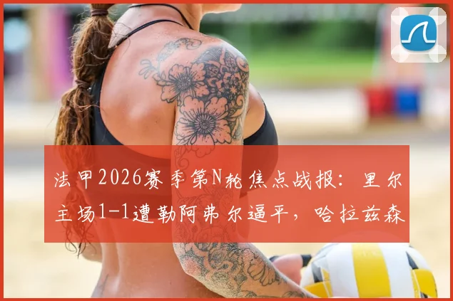 法甲2026赛季第N轮焦点战报:里尔主场1-1遭勒阿弗尔逼平,哈拉兹森破门,苏马雷救主