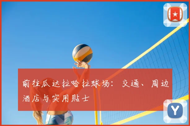 前往瓜达拉哈拉球场：交通、周边酒店与实用贴士