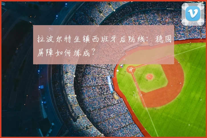 拉波尔特坐镇西班牙后防线:稳固屏障如何炼成?